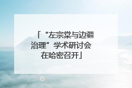 “左宗棠与边疆治理”学术研讨会在哈密召开